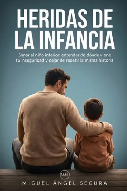 Heridas de la infancia: Sanar al niño interior, entender de dónde viene tu inseguridad y dejar de repetir la misma historia by Miguel Ángel Segura