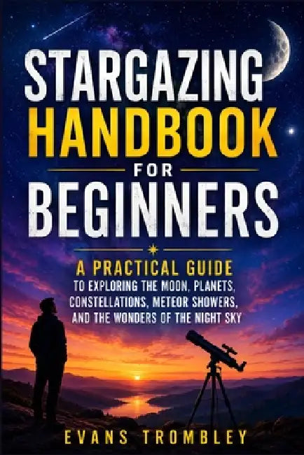 Stargazing Handbook for Beginners: A Practical Guide to Exploring the Moon, Planets, Constellations, Meteor Showers, and the Wonders of the Night Sky by Evans Trombley