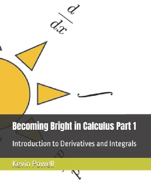 Becoming Bright in Calculus Part 1: Introduction to Derivatives and Integrals by Kevin James Powell