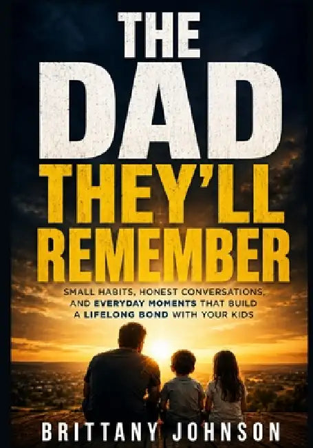 The Dad They'll Remember: Small Habits, Honest Conversations, and Everyday Moments That Build a Lifelong Bond With Your Kids by Brittany Johnson