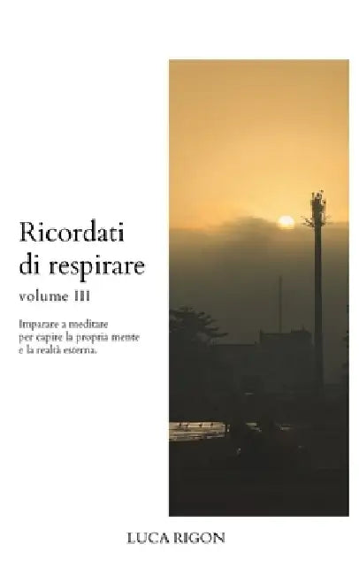 Ricordati di respirare - volume III: Imparare a meditare per capire la propria mente e la realtà esterna by Luca Rigon