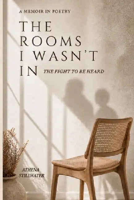 The Rooms I Wasn't In: The Fight to Be Heard by Athena Stillwater