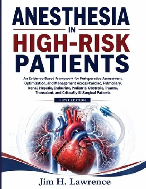 Anesthesia in High-Risk Patients: An Evidence-Based Framework for Perioperative Assessment, Optimization, and Management Across Cardiac, Pulmonary, Re by Jim H. Lawrence