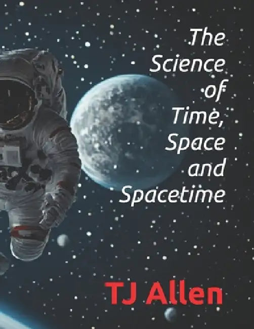 The Science of Time, Space and Spacetime by Tj Allen