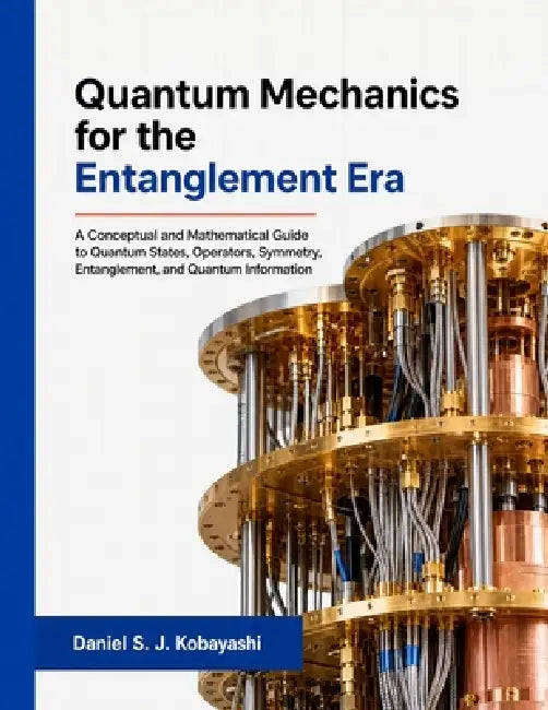 Quantum Mechanics for the Entanglement Era: A Conceptual and Mathematical Guide to Quantum States, Operators, Symmetry, Entanglement, and Quantum Info by Daniel S. J. Kobayashi