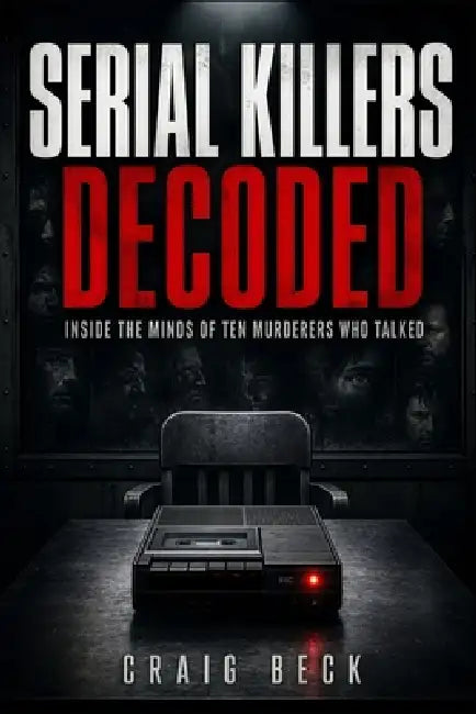 Serial Killers Decoded: Inside the Minds of Ten Murderers Who Talked by Craig Beck