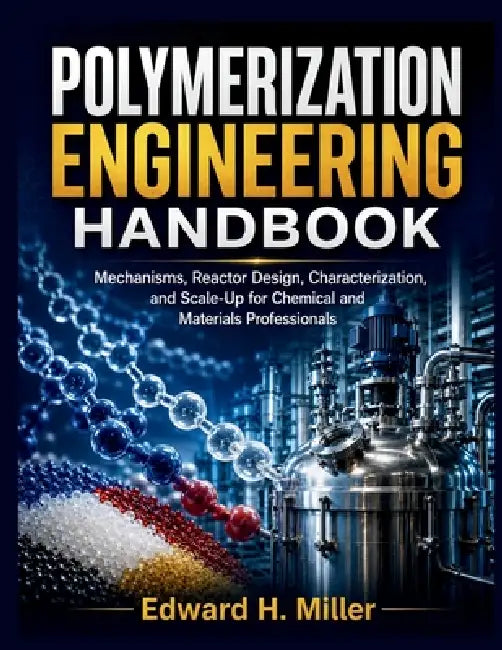 Polymerization Engineering Handbook: Mechanisms, Reactor Design, Characterization, and Scale-Up for Chemical and Materials Professionals by Edward H. Miller