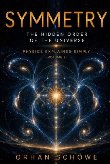 Symmetry - The Hidden Order of the Universe: Physics Explained Simply Vol 8 by Orhan Schöwe