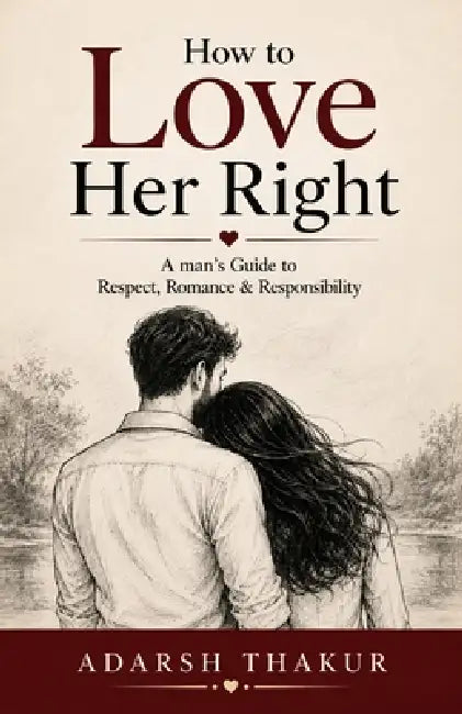 How to Love Her Right: A Man's Guide to Respect, Romance & Responsibility by Adarsh Thakur