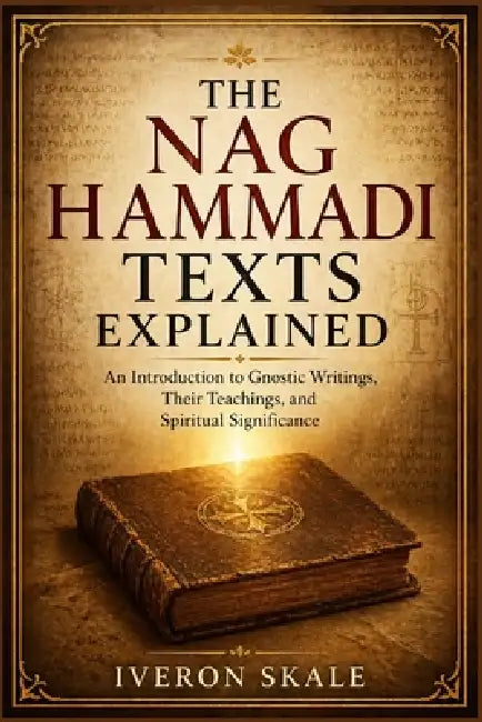 The Nag Hammadi Texts Explained: An introduction to Gnostic Writings, Their Teachings, and Spiritual Significance by Iveron Skale