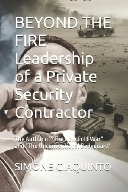BEYOND THE FIRE Leadership of a Private Security Contractor: The Author of "The New Cold War" and "The Unconventional Bodyguard"- by Simone Giaquinto