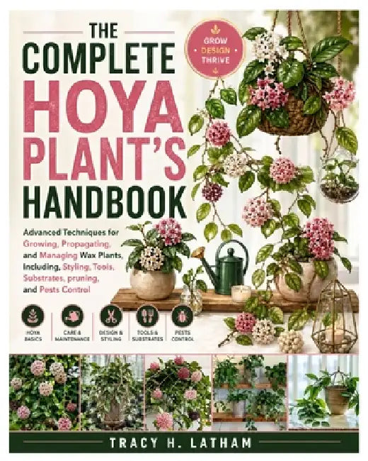 The Complete Hoya Plant's Handbook: Advanced Techniques for Growing, Propagating, and Managing Wax Plants, Including, Styling, Tools, Substrates, prun by Tracy H. Latham