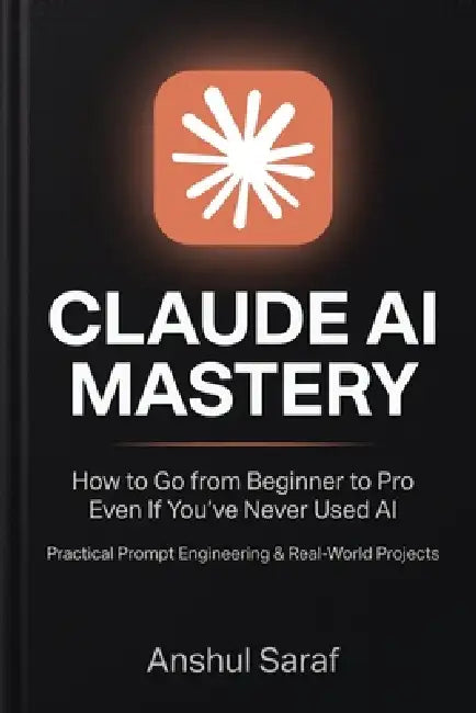 Claude AI Mastery (2026-Edition): How to Go from Beginner to Pro Even If You've Never Used AI - Practical Prompt Engineering & Real-World Projects by Anshul Saraf