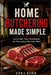Home Butchering Made Simple: Learn Safe, Easy Techniques for Processing Your Own Meat by Ezra Korr