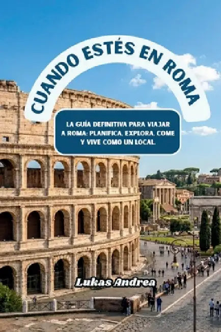 Cuando estés en Roma: La guía definitiva para viajar a Roma: planifica, explora, come y vive como un local by Lukas Andrea