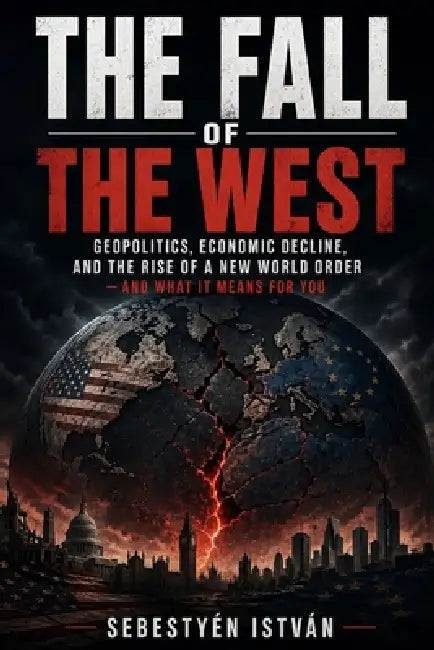 The Fall of the West: Geopolitics, Economic Decline, and the Rise of a New World Order - And What It Means for You by Sebestyén István