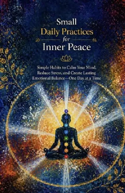 Small Daily Practices for Inner Peace: Simple Habits to Calm Your Mind, Reduce Stress, and Create Lasting Emotional Balance-One Day at a Time by Ryan Taylor