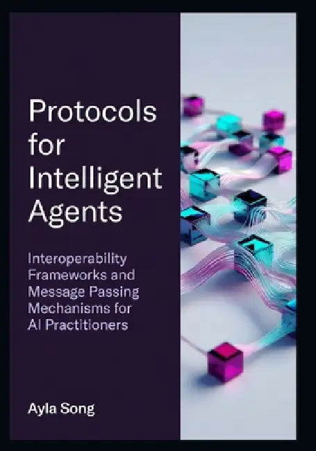 Protocols for Intelligent Agents: Interoperability Frameworks and Message Passing Mechanisms for AI Practitioners by Ayla Song