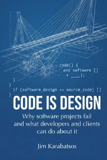 Code is Design: Why software projects fail, and what developers and their clients can do about it by Jim Karabatsos