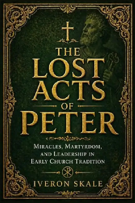 The Lost Acts of Peter: Miracles, Martyrdom, and Leadership in Early Church Tradition by Iveron Skale