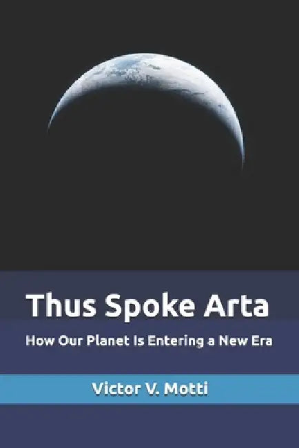 Thus Spoke Arta: How Our Planet Is Entering a New Era by Victor V. Motti