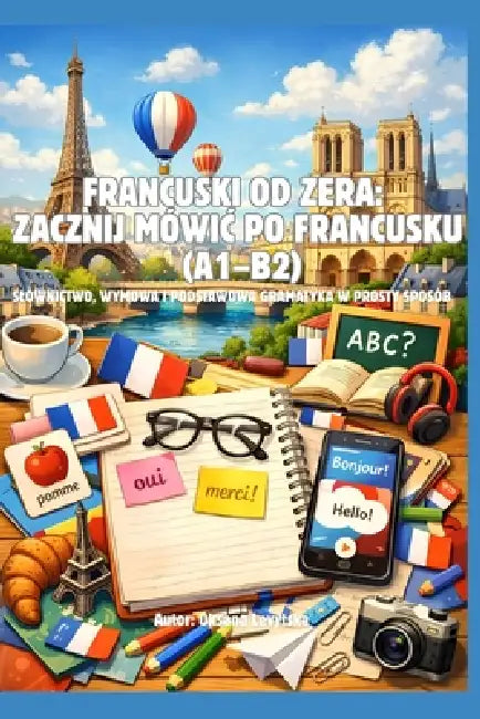 Francuski od zera: zacznij mówic po francusku (A1-B2) Slownictwo, wymowa i podstawowa gramatyka w prosty sposób by Oksana Levytska