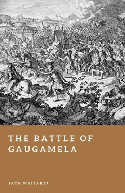 The Battle of Gaugamela: Alexander the Great's Victory Over Persia by Jack Whitaker