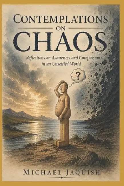 Contemplations on Chaos: Reflections on Awareness and Compassion in an Unsettled World by Michael Jaquish
