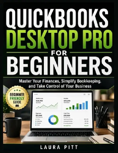 QuickBooks Desktop Pro for Beginners: Master Your Finances, Simplify Bookkeeping, and Take Control of Your Business by Laura Pitt