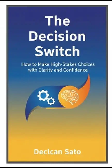 The Decision Switch: How to Make High-Stakes Choices with Clarity and Confidence by Declan Sato