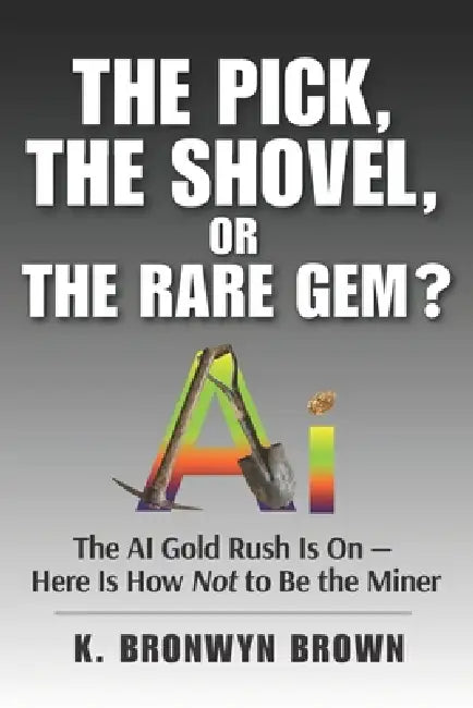 The Pick, the Shovel, or the Rare Gem? The AI Gold Rush Is On - Here Is How Not to Be the Miner: How to Identify AI's Quality Infrastructure Plays, Es by K. Bronwyn Brown