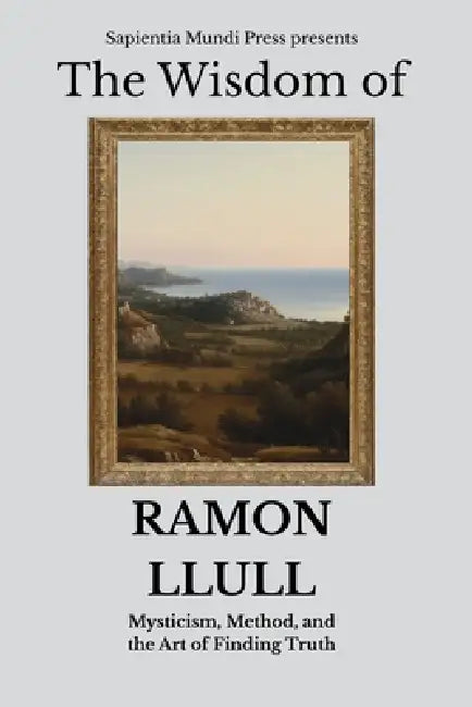 The Wisdom of Ramon Llull: Mysticism, Method, and the Art of Finding Truth by Sapientia Mundi Press