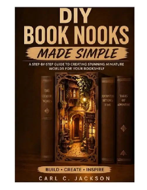 DIY Book Nooks Made Simple: Learn Book Nook Design for Beginners: Step-by-Step DIY Miniature Dioramas, Shelf Inserts, LED Lighting, Fantasy Scenes, an by Carl C. Jackson