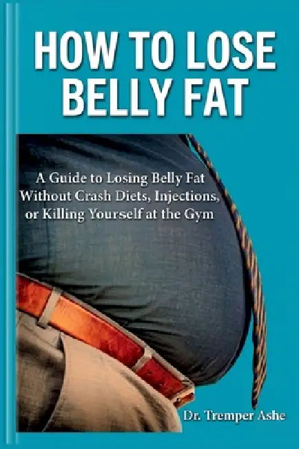How to Lose Belly Fat: A Guide to Losing Belly Fat Without Crash Diets, Injections, or Killing Yourself at the Gym by Tremper Ashe