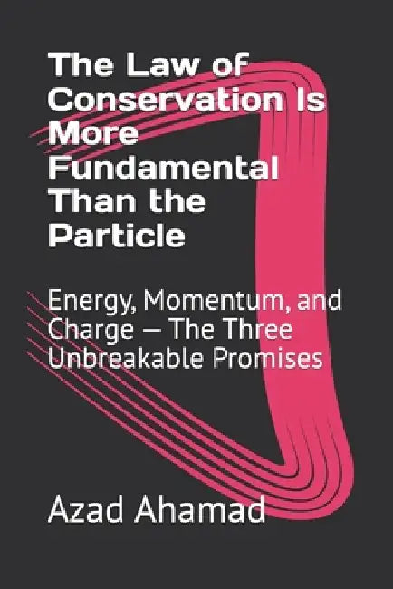 The Law of Conservation Is More Fundamental Than the Particle: Energy, Momentum, and Charge - The Three Unbreakable Promises by Azad Ahamad