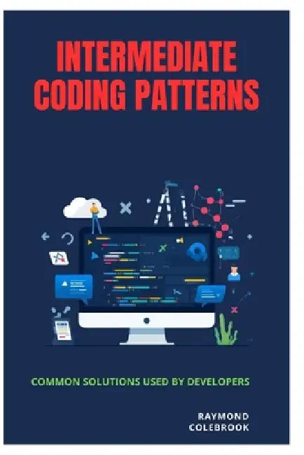 Intermediate Coding Patterns: Common Solutions Used by Developers by Raymond Colebrook