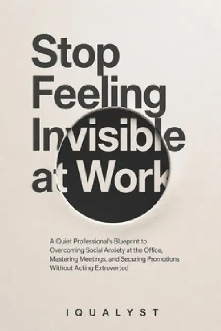Stop Feeling Invisible at Work: A Quiet Professional's Blueprint to Overcoming Social Anxiety at the Office, Mastering Meetings, and Securing Promotio by Iqualyst