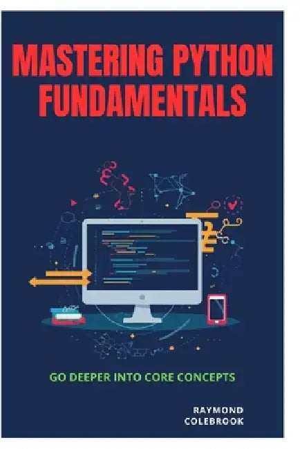 Mastering Python Fundamentals: Go Deeper into Core Concepts by Raymond Colebrook