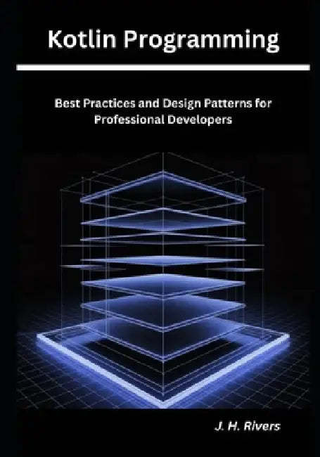 Kotlin Programming: Best Practices and Design Patterns for Professional Developers by J. H. Rivers