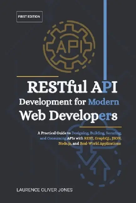RESTful API Development for Modern Web Developers: A Practical Guide to Designing, Building, Securing, and Consuming APIs with REST, GraphQL, JSON, No by Laurence Oliver Jones
