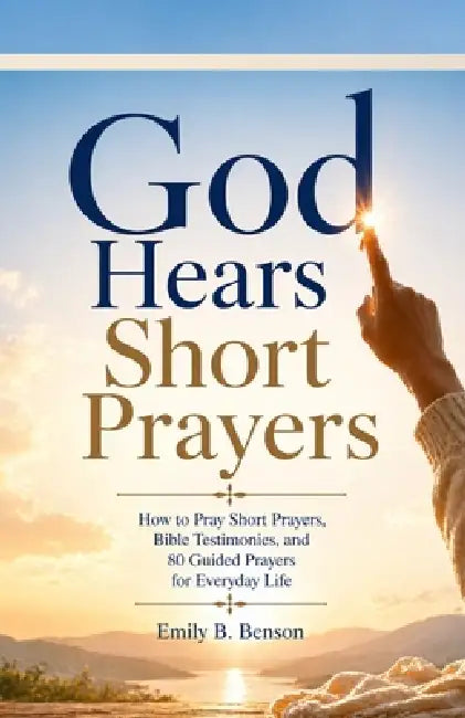 God Hears Short Prayers: How to Pray Short Prayers, Bible Testimonies, and 80 Guided Real Prayers for Everyday Life by Emily Bella Benson