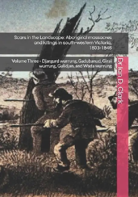 Scars in the Landscape: Aboriginal massacres and killings in south-western Victoria, 1803-1846: Volume Three - Djargurd wurrung, Gadubanud, Girai wurr by Ian D. Clark