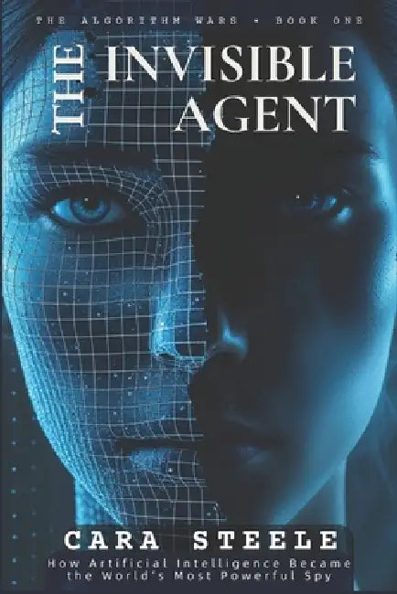 The Invisible Agent: How Artificial Intelligence Became the World's Most Powerful Spy by Cara Steele