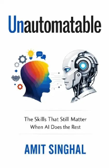 Unautomatable: The Skills That Still Matter When AI Does the Rest by Amit Singhal