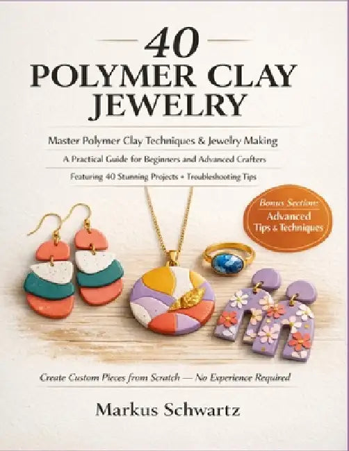 40 Polymer Clay Jewelry: Master Polymer Clay Techniques and Jewelry-Making: A Practical Guide for Beginners and Advanced Crafters, Featuring 40 Stunni by Markus Schwartz