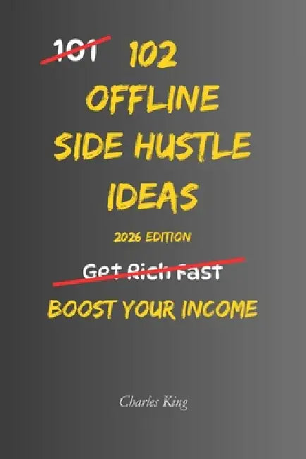 102 Offline Side Hustle Ideas: No Perfect Business. No Overnight Success. Simple Everyday Ideas To Earn Extra Income, Offer Useful Services, and Build by Charles K, Charles King