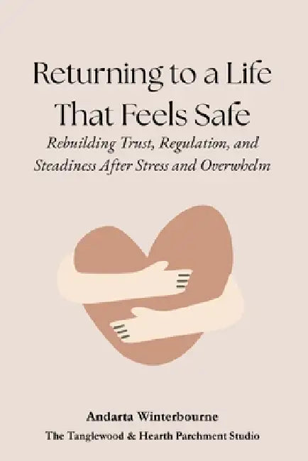 Returning to a Life That Feels Safe: Rebuilding Trust, Regulation, and Steadiness After Stress and Overwhelm by Andarta Winterbourne
