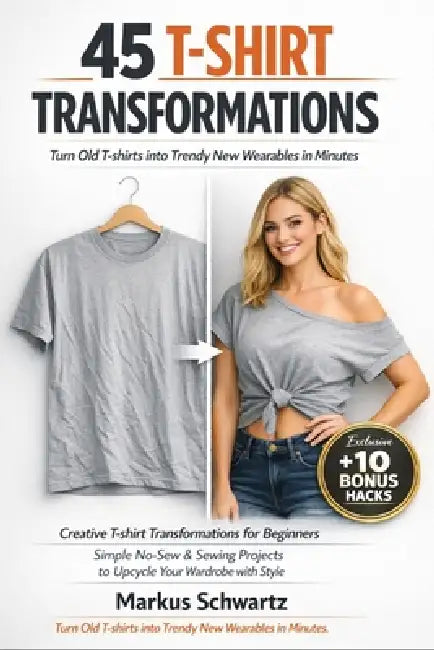 45 T-Shirt Transformation: Creative T-shirt Transformations for Beginners: Simple No-Sew & Sewing Projects to Upcycle Your Wardrobe with Fun and Style by Markus Schwartz