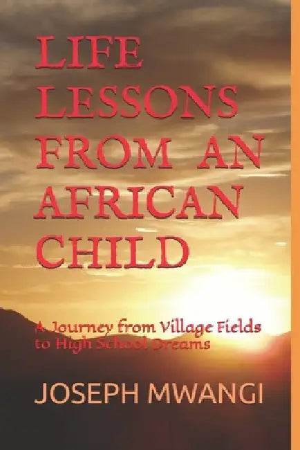 Life Lessons from an African Child: A Journey from Village Fields to High School Dreams by Joseph Kamau Mwangi