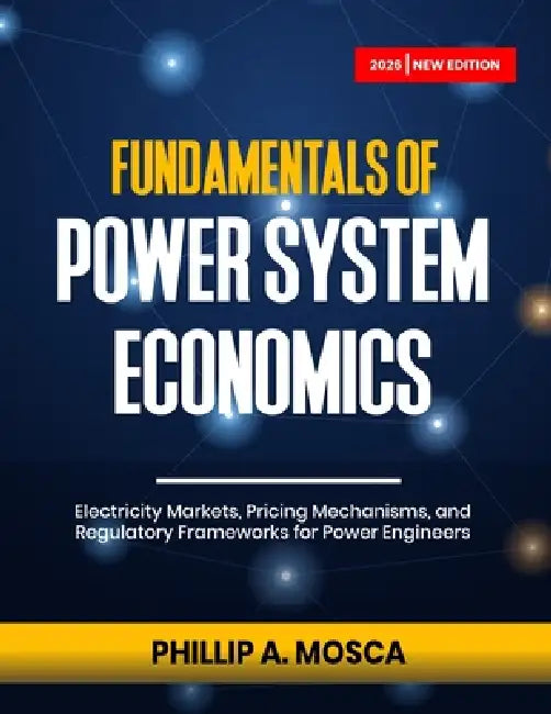 Fundamentals of Power System Economics: Electricity Markets, Pricing Mechanisms, and Regulatory Frameworks for Power Engineers by Phillip A. Mosca